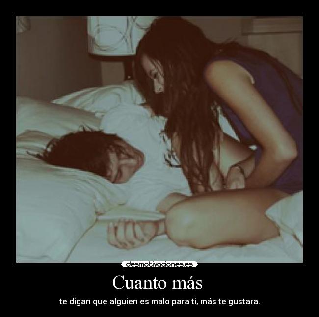 Cuanto más  - te digan que alguien es malo para ti, más te gustara.