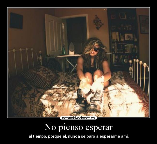 No pienso esperar - al tiempo, porque él, nunca se paró a esperarme ami.