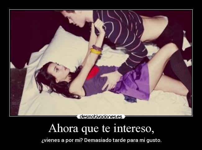 Ahora que te intereso, -