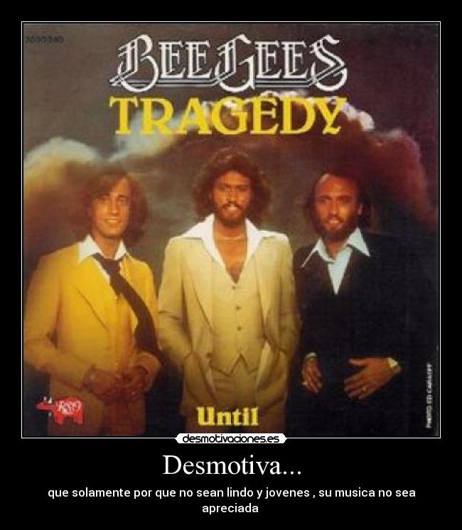 Desmotiva... - que solamente por que no sean lindo y jovenes , su musica no sea apreciada