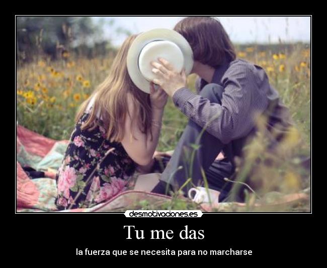 Tu me das - la fuerza que se necesita para no marcharse