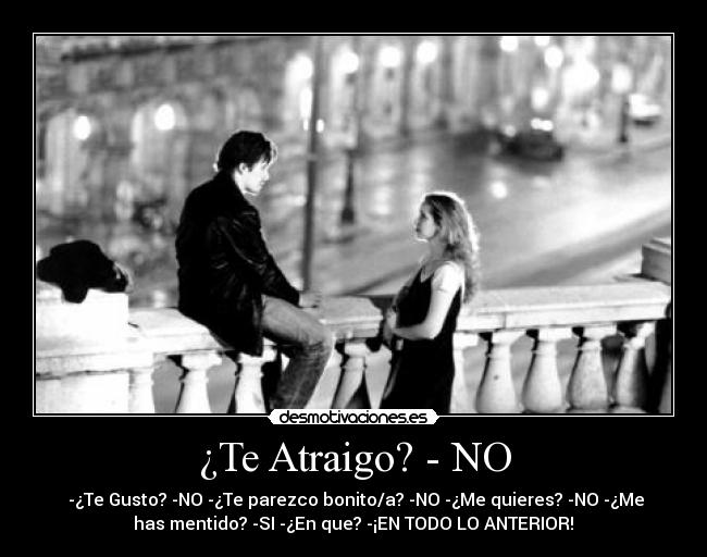 ¿Te Atraigo? - NO - -¿Te Gusto? -NO -¿Te parezco bonito/a? -NO -¿Me quieres? -NO -¿Me
has mentido? -SI -¿En que? -¡EN TODO LO ANTERIOR!♥