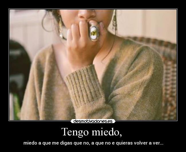 Tengo miedo,  - miedo a que me digas que no, a que no e quieras volver a ver...