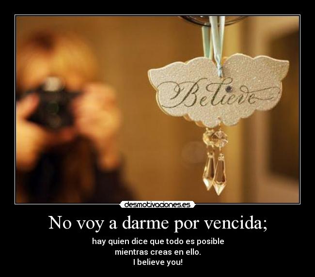 No voy a darme por vencida; - hay quien dice que todo es posible
mientras creas en ello.
I believe you!