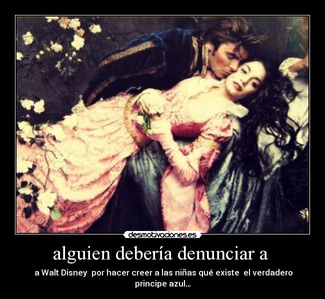 alguien debería denunciar a - a Walt Disney por hacer creer a las niñas qué existe el verdadero principe azul…