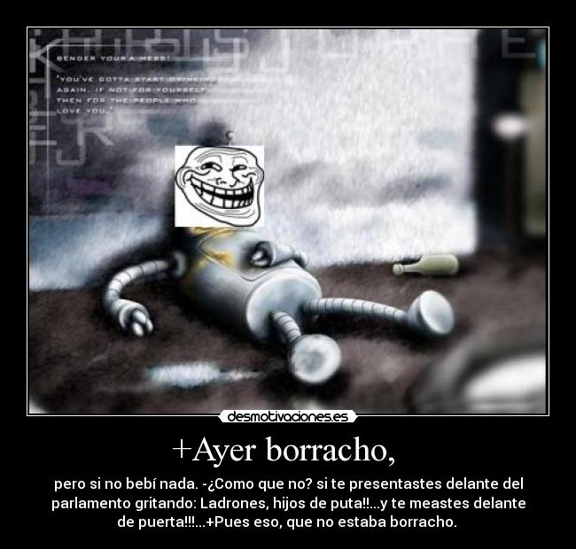 +Ayer borracho,  - pero si no bebí nada. -¿Como que no? si te presentastes delante del
parlamento gritando: Ladrones, hijos de puta!!...y te meastes delante
de puerta!!!...+Pues eso, que no estaba borracho. 