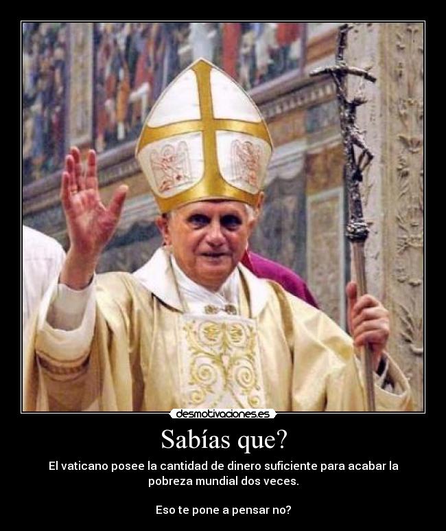 Sabías que? - El vaticano posee la cantidad de dinero suficiente para acabar la
pobreza mundial dos veces.
Eso te pone a pensar no?