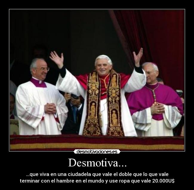 Desmotiva... - ...que viva en una ciudadela que vale el doble que lo que vale
terminar con el hambre en el mundo y use ropa que vale 20.000U$