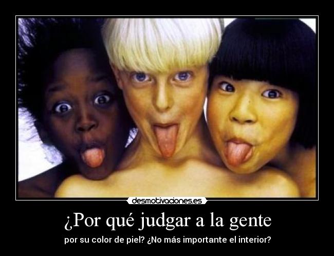 ¿Por qué judgar a la gente - por su color de piel? ¿No más importante el interior?