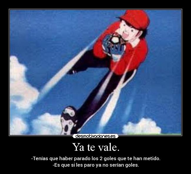 Ya te vale. - -Tenías que haber parado los 2 goles que te han metido.
-Es que si les paro ya no serían goles.