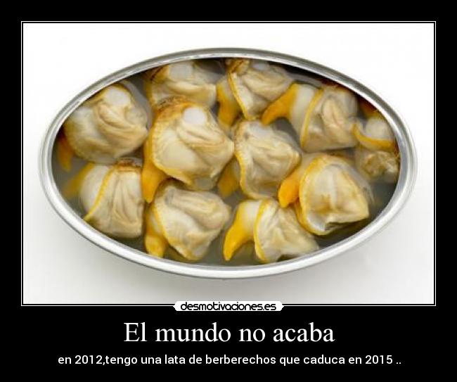 El mundo no acaba - en 2012,tengo una lata de berberechos que caduca en 2015 ..