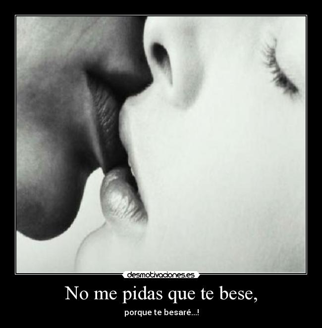 No me pidas que te bese, - porque te besaré...!