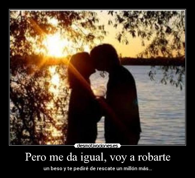 Pero me da igual, voy a robarte - un beso y te pediré de rescate un millón más...