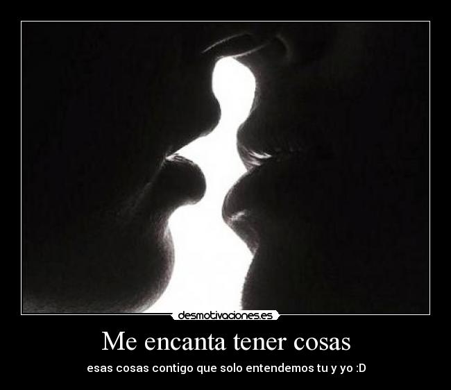 Me encanta tener cosas - esas cosas contigo que solo entendemos tu y yo :D