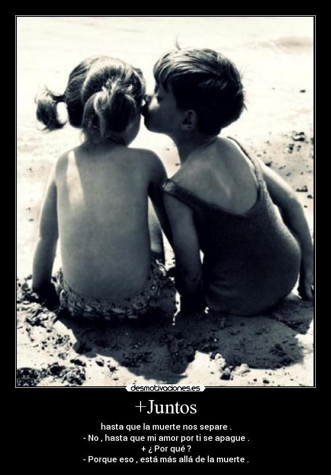 +Juntos - hasta que la muerte nos separe .
- No , hasta que mi amor por ti se apague .
+ ¿ Por qué ?
- Porque eso , está más allá de la muerte .