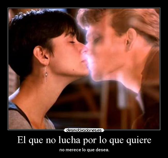 El que no lucha por lo que quiere - no merece lo que desea.