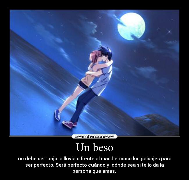 Un beso - no debe ser bajo la lluvia o frente al mas hermoso los paisajes para
ser perfecto. Será perfecto cuándo y dónde sea si te lo da la
persona que amas.