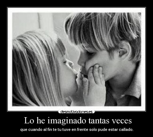 Lo he imaginado tantas veces - que cuando al fin te tu tuve en frente solo pude estar callado.