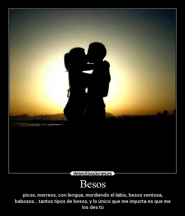 Besos - picos, morreos, con lengua, mordiendo el labio, besos ventosa,
babosos... tantos tipos de besos, y lo único que me importa es que me
los des tú