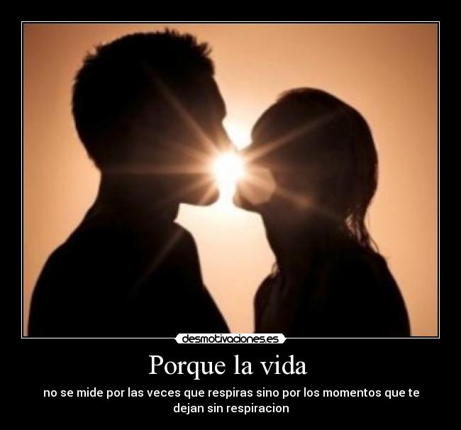 Porque la vida - no se mide por las veces que respiras sino por los momentos que te
dejan sin respiracion