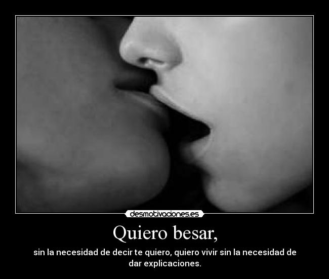 Quiero besar, - sin la necesidad de decir te quiero, quiero vivir sin la necesidad de dar explicaciones.