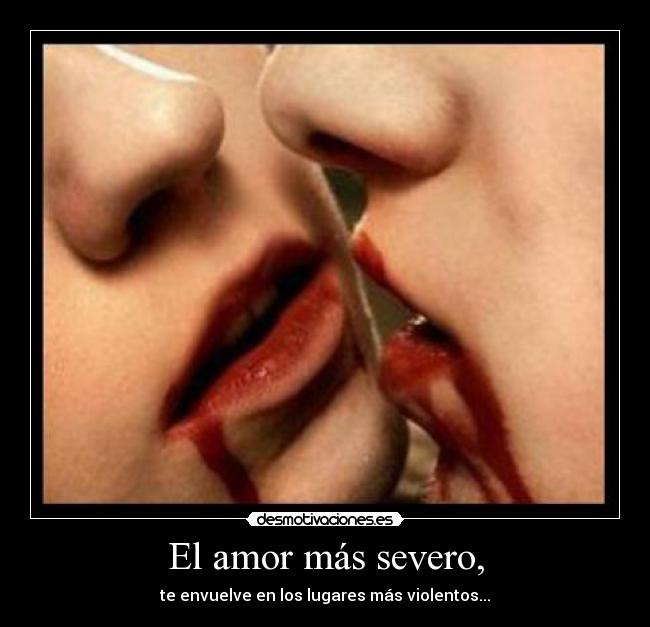 El amor más severo, - te envuelve en los lugares más violentos...