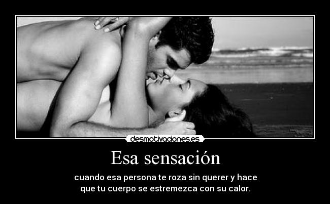 Esa sensación - cuando esa persona te roza sin querer y hace
que tu cuerpo se estremezca con su calor.