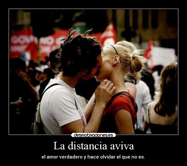 La distancia aviva - el amor verdadero y hace olvidar el que no es. 