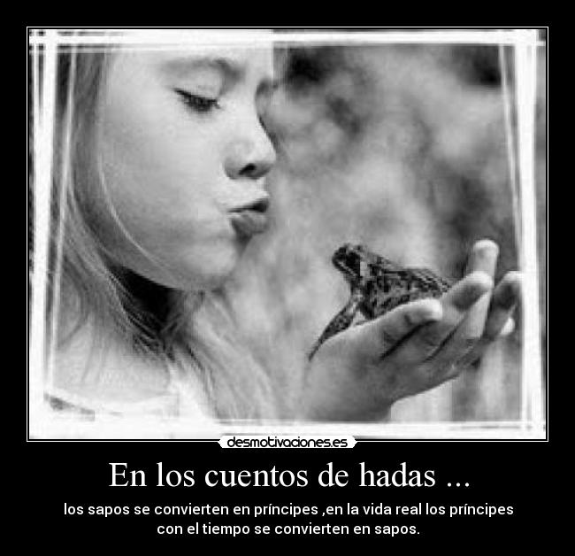 En los cuentos de hadas ... - los sapos se convierten en príncipes ,en la vida real los príncipes
con el tiempo se convierten en sapos.