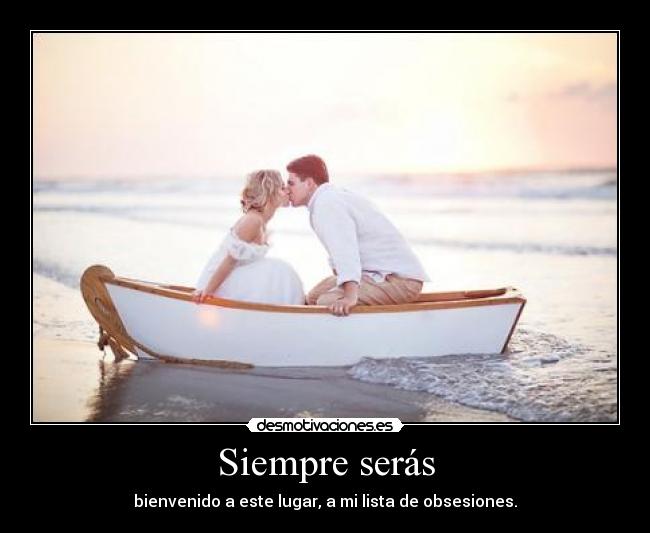 Siempre serás - bienvenido a este lugar, a mi lista de obsesiones.