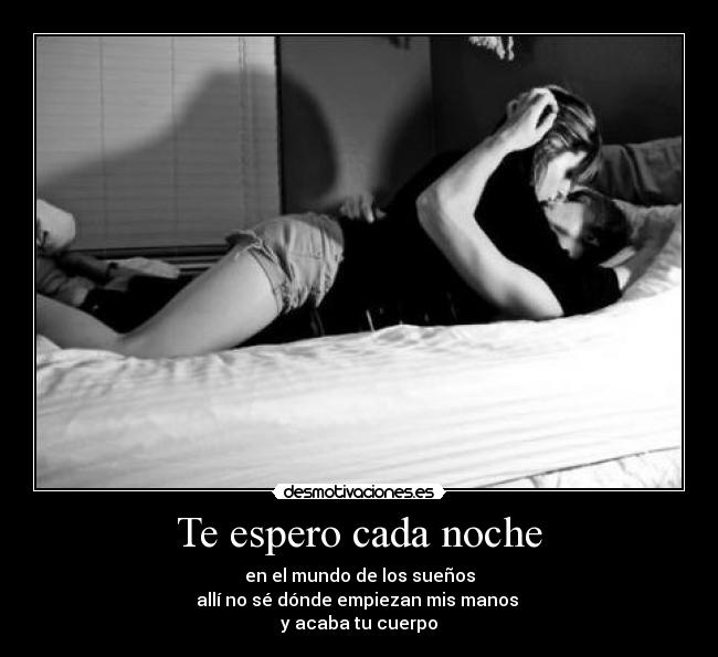 Te espero cada noche - en el mundo de los sueños
allí no sé dónde empiezan mis manos
y acaba tu cuerpo