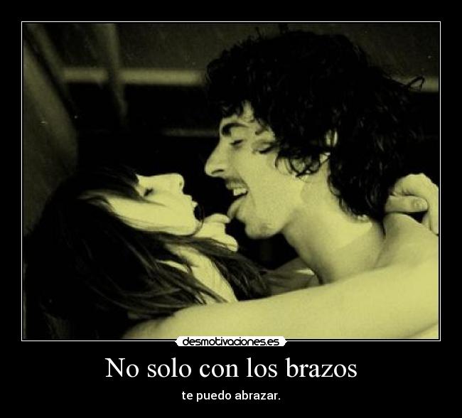 No solo con los brazos - te puedo abrazar.