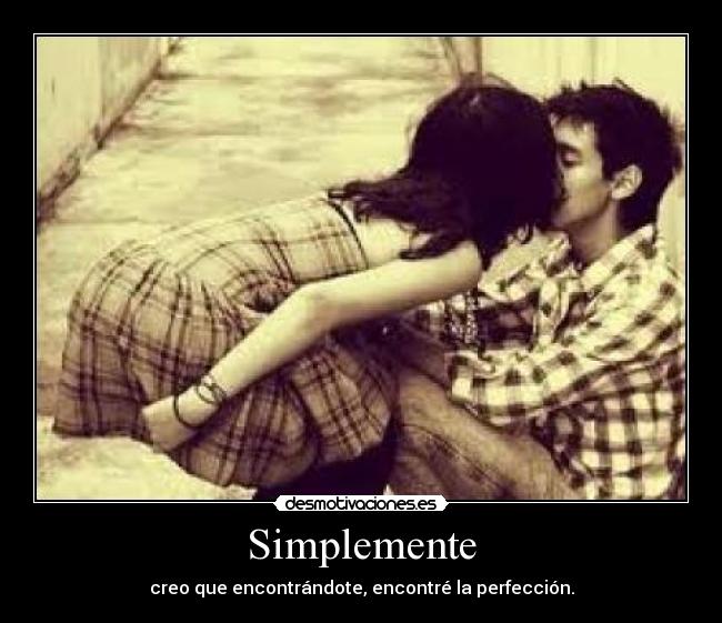 Simplemente - creo que encontrándote, encontré la perfección.