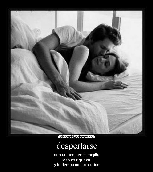 despertarse - con un beso en la mejilla
eso es riqueza
y lo demas son tonterias