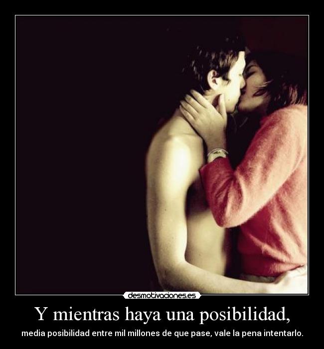 Y mientras haya una posibilidad, -