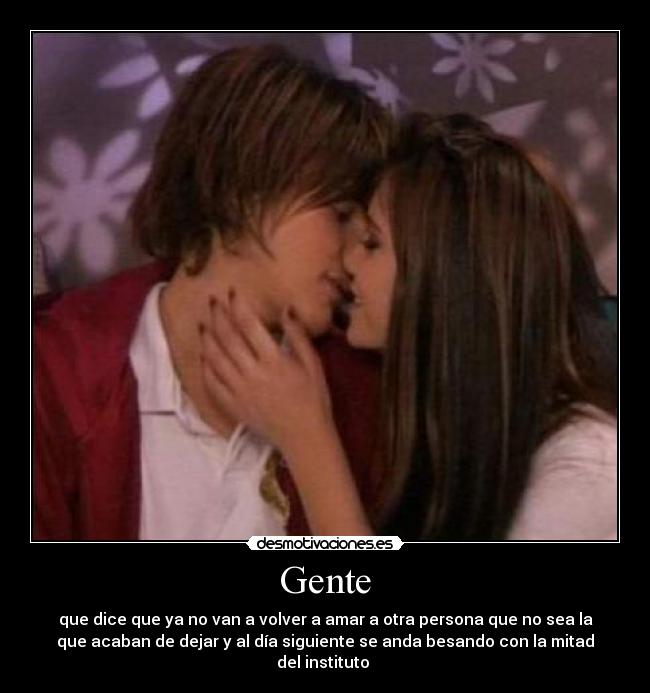 Gente - que dice que ya no van a volver a amar a otra persona que no sea la
que acaban de dejar y al día siguiente se anda besando con la mitad
del instituto 