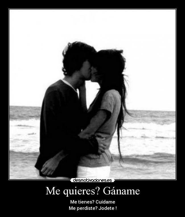 Me quieres? Gáname - Me tienes? Cuídame
Me perdiste? Jodete !