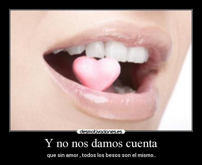Y no nos damos cuenta - que sin amor , todos los besos son el mismo..