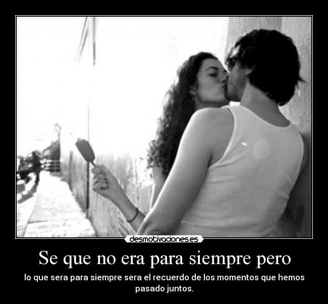 Se que no era para siempre pero - lo que sera para siempre sera el recuerdo de los momentos que hemos pasado juntos.