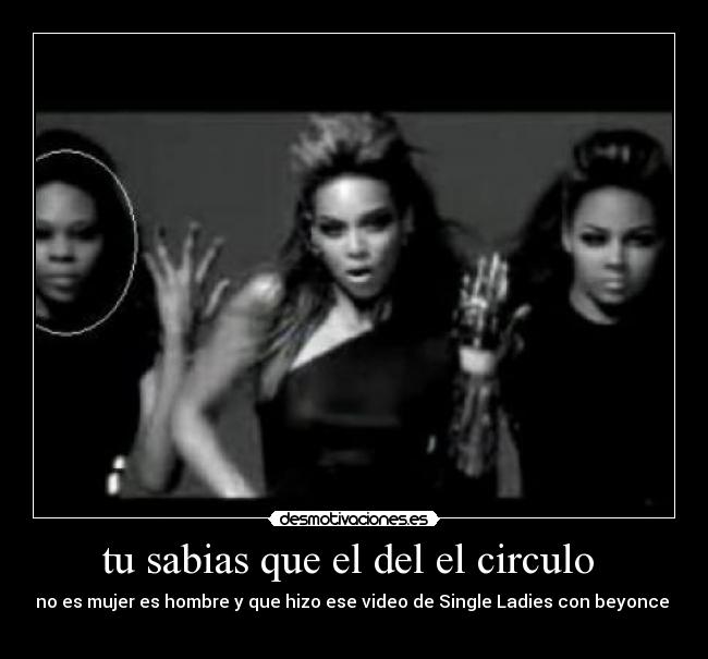 tu sabias que el del el circulo  - no es mujer es hombre y que hizo ese video de Single Ladies con beyonce 
