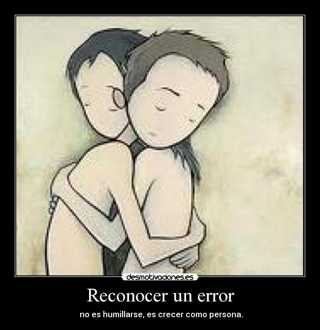 Reconocer un error - no es humillarse, es crecer como persona.