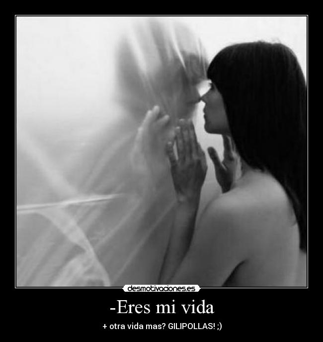 -Eres mi vida - + otra vida mas? GILIPOLLAS! ;)