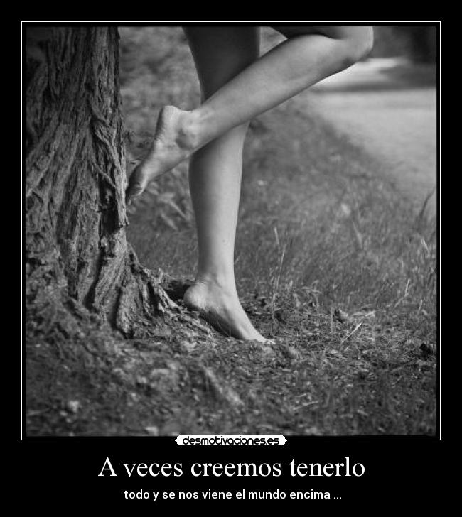 A veces creemos tenerlo - todo y se nos viene el mundo encima ...