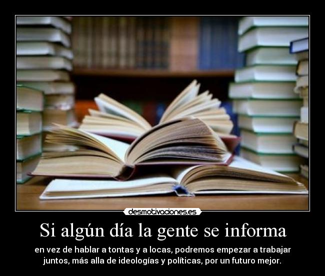 Si algún día la gente se informa - en vez de hablar a tontas y a locas, podremos empezar a trabajar
juntos, más alla de ideologías y políticas, por un futuro mejor.