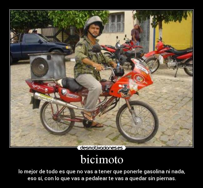 bicimoto - lo mejor de todo es que no vas a tener que ponerle gasolina ni nada,
eso sí, con lo que vas a pedalear te vas a quedar sin piernas.