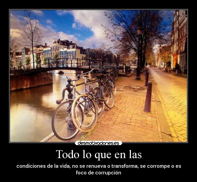 Todo lo que en las - condiciones de la vida, no se renueva o transforma, se corrompe o es
foco de corrupción