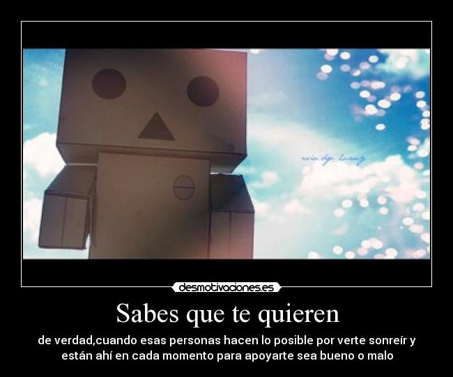 Sabes que te quieren - de verdad,cuando esas personas hacen lo posible por verte sonreír y
están ahí en cada momento para apoyarte sea bueno o malo