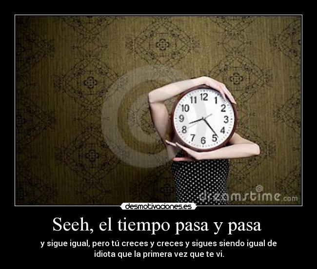 Seeh, el tiempo pasa y pasa  - y sigue igual, pero tú creces y creces y sigues siendo igual de
idiota que la primera vez que te vi.