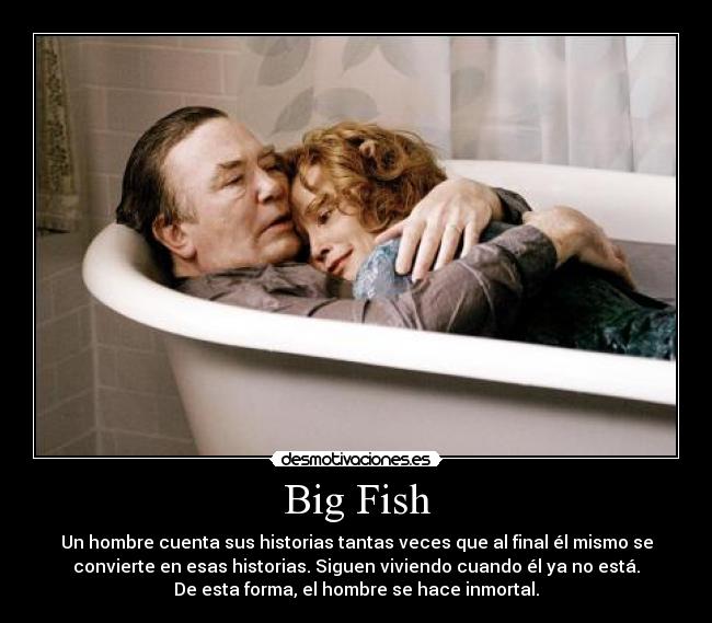 Big Fish - Un hombre cuenta sus historias tantas veces que al final él mismo se
convierte en esas historias. Siguen viviendo cuando él ya no está.
De esta forma, el hombre se hace inmortal.