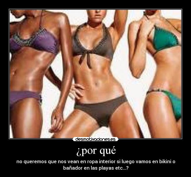 ¿por qué - no queremos que nos vean en ropa interior si luego vamos en bikini o
bañador en las playas etc...?